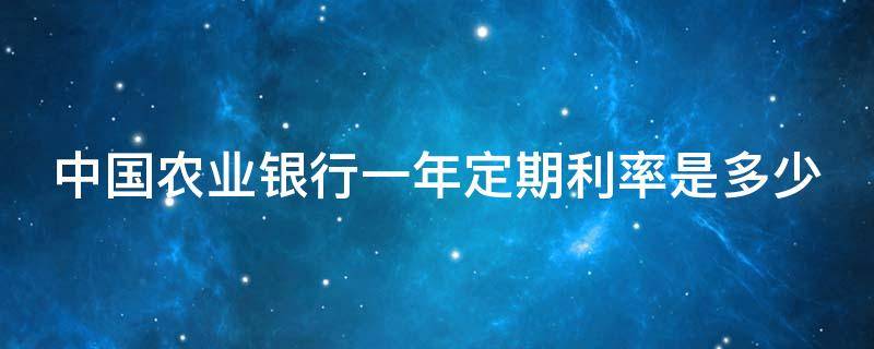 中国农业银行一年定期利率是多少 中国农业银行一年定期利率是多少钱