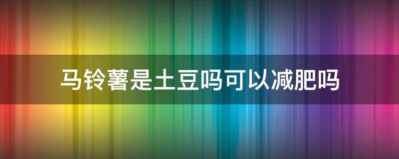 马铃薯是土豆吗可以减肥吗 马铃薯对减肥有作用吗