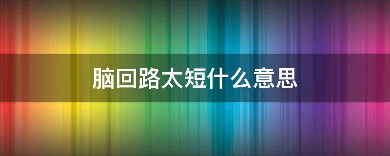 脑回路太短什么意思 脑回路有点短