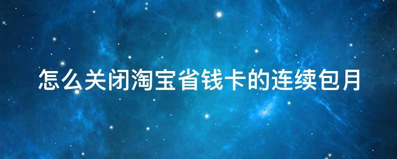 怎么关闭淘宝省钱卡的连续包月（怎么关闭淘宝省钱卡的连续包月?）