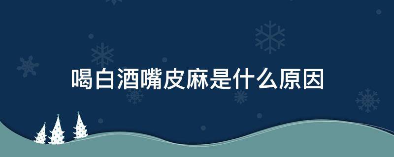 喝白酒嘴皮麻是什么原因 喝白酒嘴唇发麻