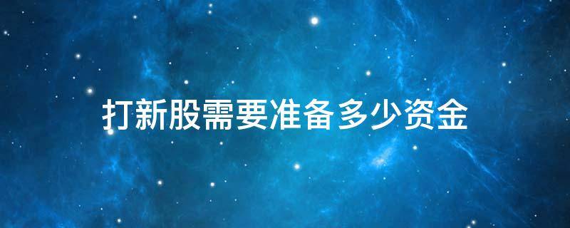 打新股需要准备多少资金 新股打新需要多少资金