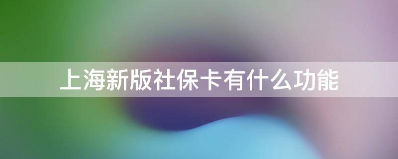 上海新版社保卡有什么功能 上海新版社保卡社保功能