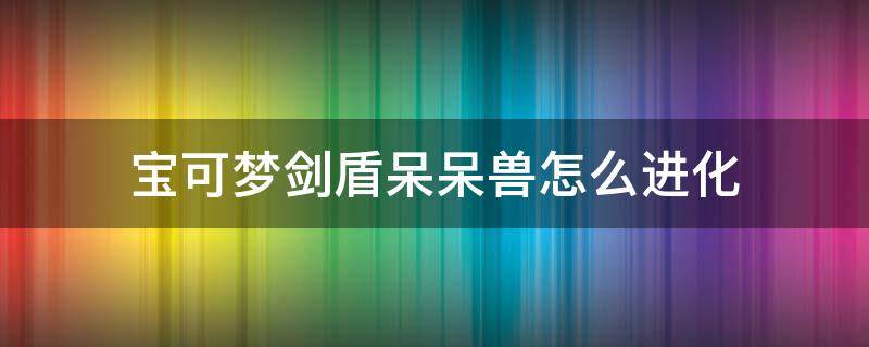 宝可梦剑盾呆呆兽怎么进化 宝可梦剑盾呆呆兽怎么进化成河马王