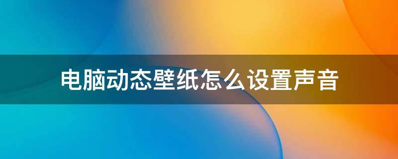 电脑动态壁纸怎么设置声音（电脑怎么弄动态壁纸有声音）