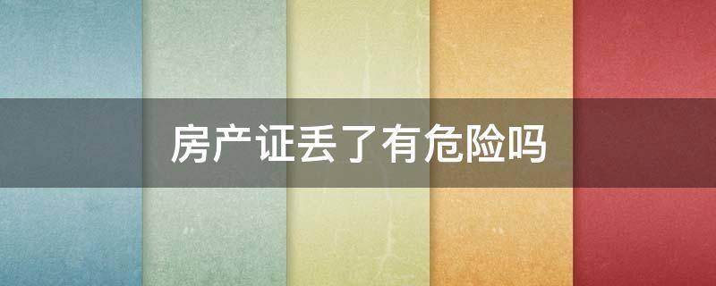 房产证丢了有危险吗 房产证丢了有危险吗有土地使用证,房产证丢了怎么办