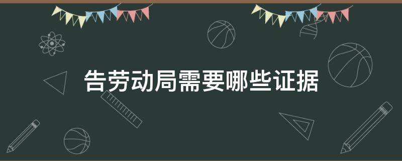 告劳动局需要哪些证据 劳动者告公司需要提供什么证据