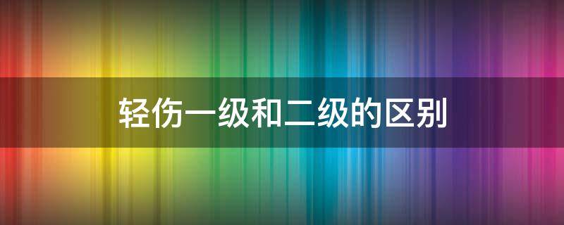 轻伤一级和二级的区别 轻伤一级与二级区别