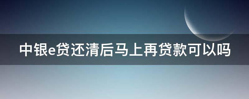 中银e贷还清后马上再贷款可以吗（中银e贷还清后马上再贷款可以吗）