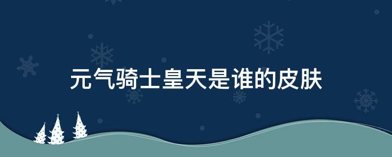 元气骑士皇天是谁的皮肤 元气骑士工程师皮肤天皇