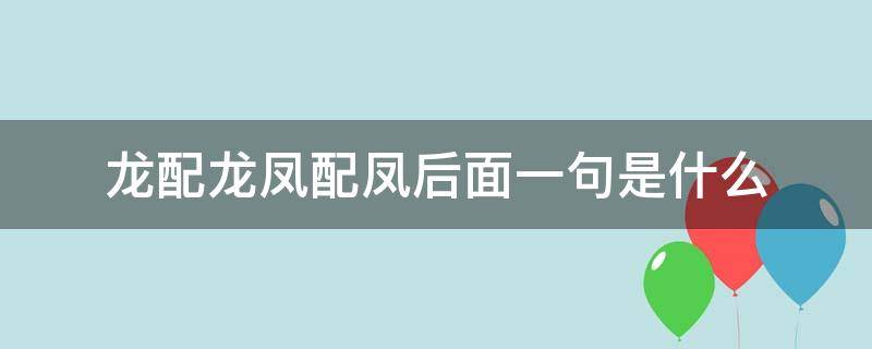 龙配龙凤配凤后面一句是什么（龙配龙凤配凤下一句是什么）