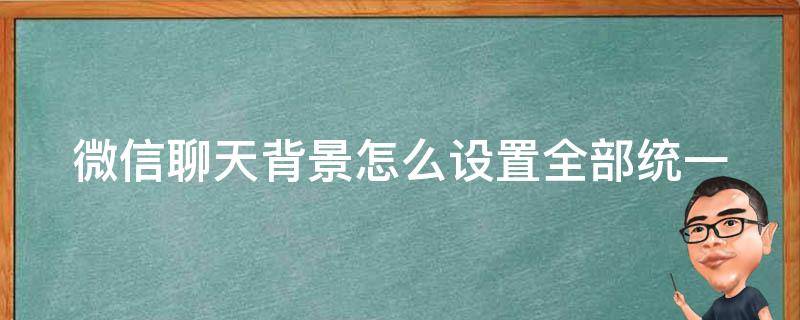 微信聊天背景怎么设置全部统一（微信聊天背景怎么设置全部统一苹果）