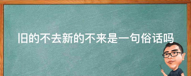 旧的不去新的不来是一句俗话吗 旧的不去新的不来是一句俗话吗