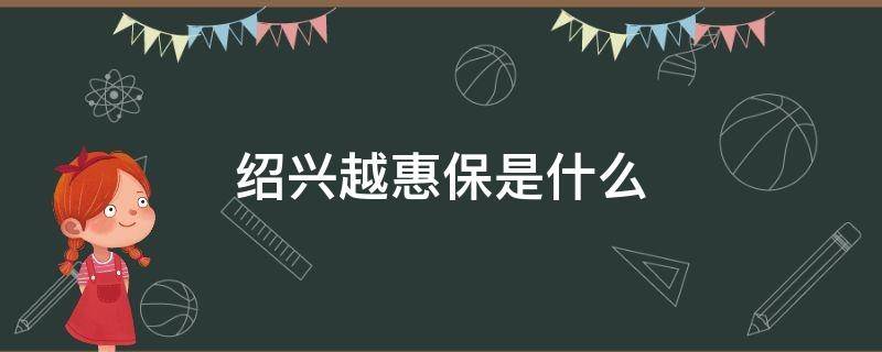 绍兴越惠保是什么（绍兴越惠保保什么）