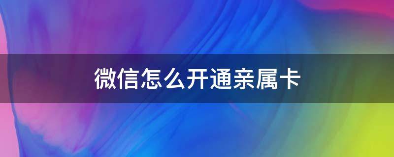 微信怎么开通亲属卡 微信亲属卡怎么开通和使用