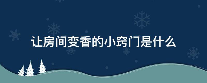 让房间变香的小窍门是什么（使房间变香小妙招）