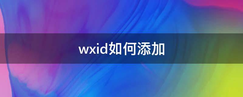 wxid如何添加（wxid怎么添加）