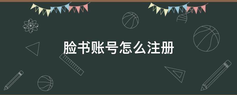 脸书账号怎么注册（脸书账号怎么注册2021）