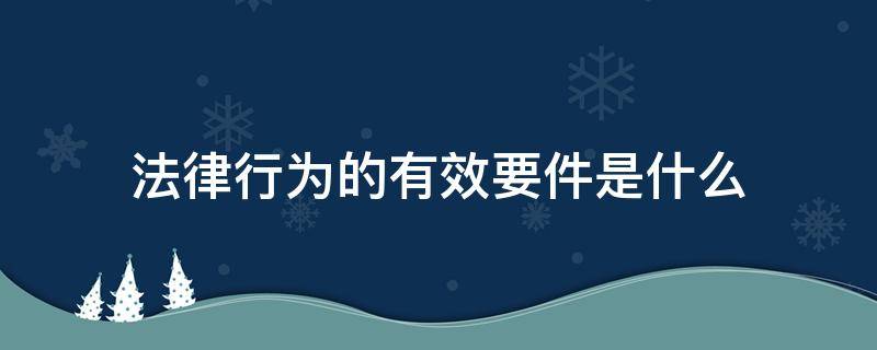 法律行为的有效要件是什么 法律行为的生效要件是什么