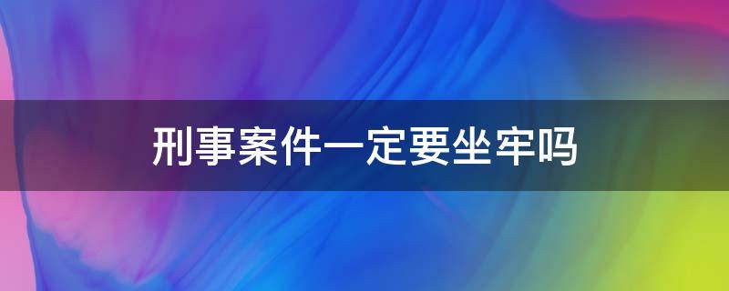 刑事案件一定要坐牢吗 刑事案件要坐多久牢?