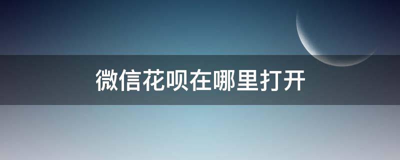 微信花呗在哪里打开（微信花呗在哪里打开?开启全步骤）