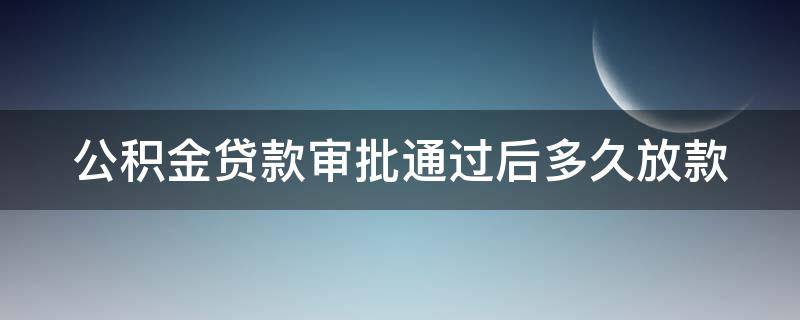 公积金贷款审批通过后多久放款 公积金贷款审批通过后多久放款到银行卡