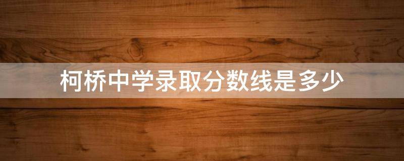 柯桥中学录取分数线是多少 柯桥中考录取分数线