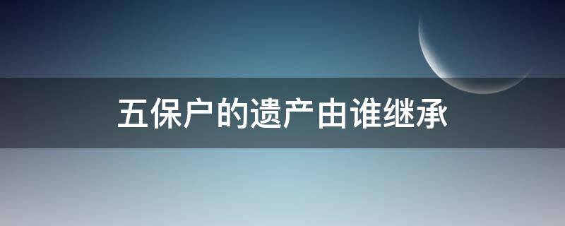 五保户的遗产由谁继承（农村五保户的遗产由谁继承）