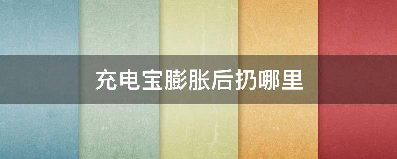 充电宝膨胀后扔哪里（充电宝电池膨胀了充电宝扔哪）