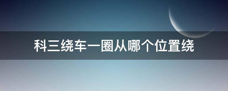 科三绕车一圈从哪个位置绕 科三绕车一圈半从哪个位置绕