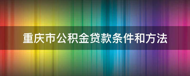 重庆市公积金贷款条件和方法 重庆公积金购房贷款条件及要求