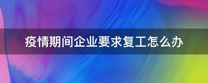 疫情期间企业要求复工怎么办 疫情期间企业复工面临的主要困难