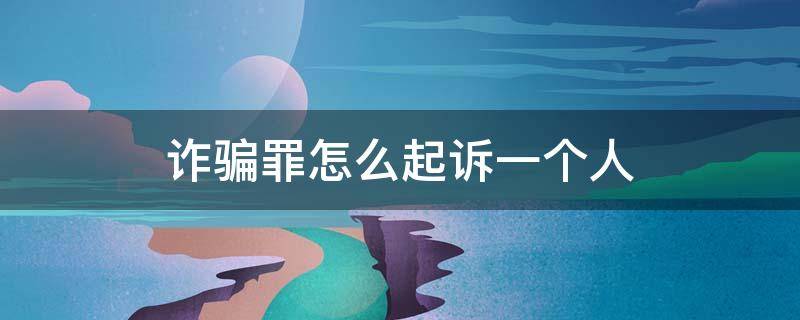 诈骗罪怎么起诉一个人 告一个人诈骗罪要有哪些条件