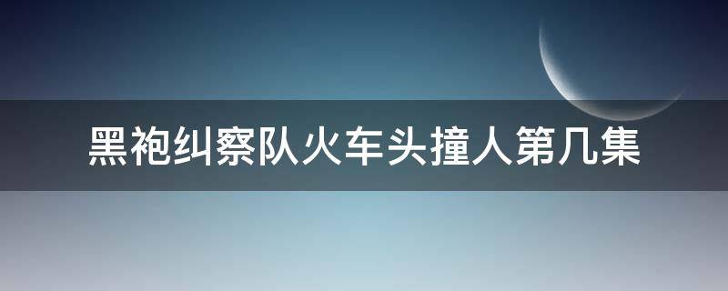 黑袍纠察队火车头撞人第几集（黑袍纠察队火车头撞死人第几集）