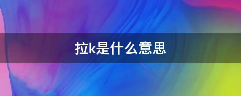 拉k是什么意思（英语拉k是什么意思）