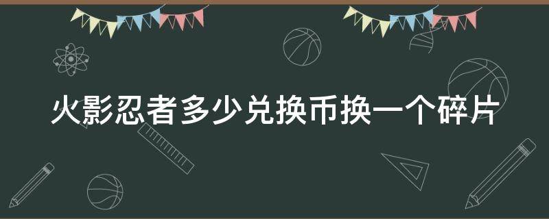 火影忍者多少兑换币换一个碎片 火影忍者兑换币需要多少