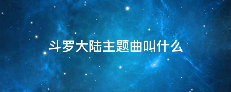 斗罗大陆主题曲叫什么 斗罗大陆主题曲叫啥