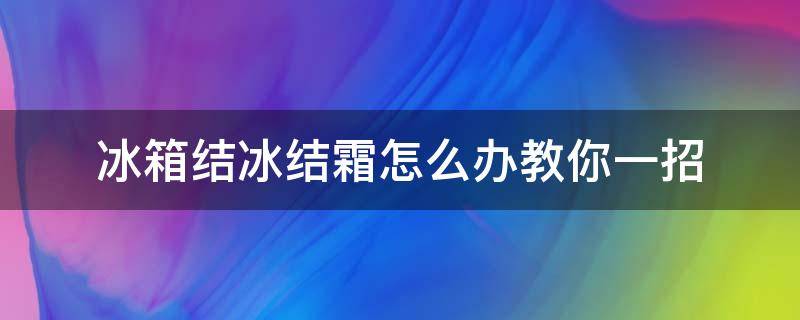 冰箱结冰结霜怎么办教你一招（冰箱结霜怎么回事啊怎么处理）