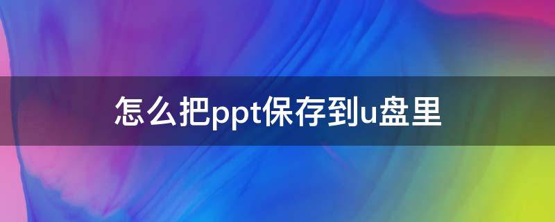 怎么把ppt保存到u盘里 怎么把ppt保存到U盘