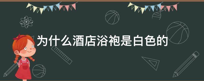 为什么酒店浴袍是白色的 酒店是不是都有浴袍