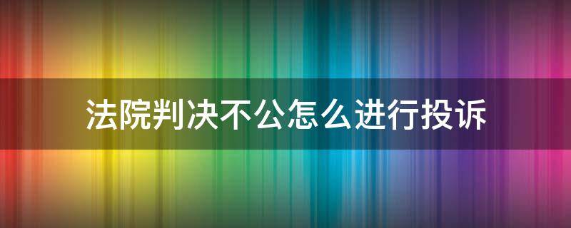 法院判决不公怎么进行投诉（高级人民法院判决不公应该向哪里投诉）