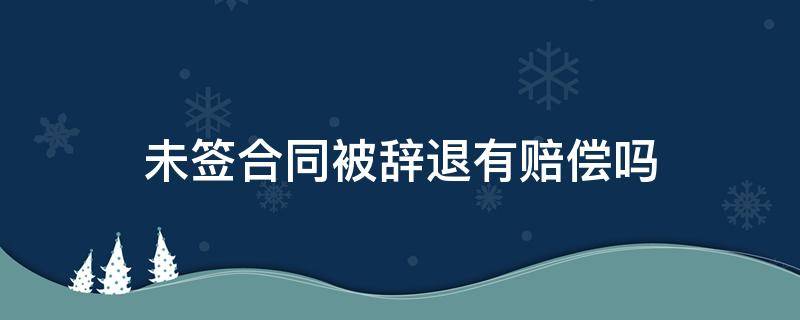 未签合同被辞退有赔偿吗（没签合同无缘无故被辞退怎么赔偿）