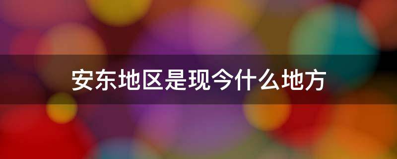 安东地区是现今什么地方 安东市是现今哪个市