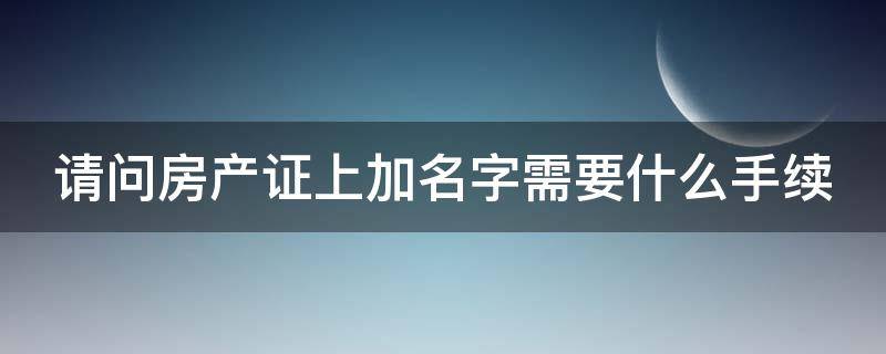 请问房产证上加名字需要什么手续（房产证上加名字要哪些材料?）