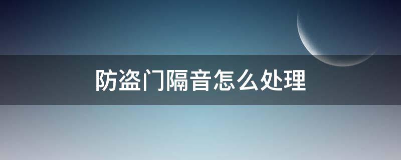 防盗门隔音怎么处理（防盗门不隔音有什么办法解决）