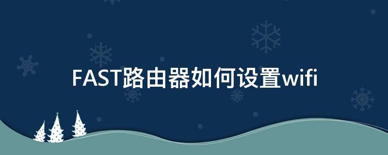 FAST路由器如何设置wifi（fast路由器如何设置wifi密码）