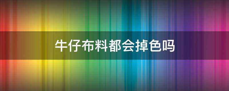 牛仔布料都会掉色吗 什么布料会掉色