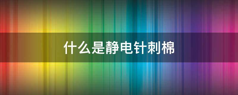 什么是静电针刺棉 什么是针刺棉?