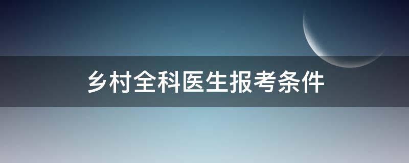 乡村全科医生报考条件 乡村全科医师报名有什么条件