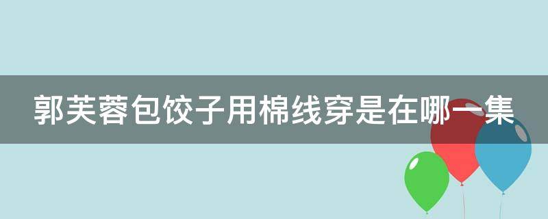 郭芙蓉包饺子用棉线穿是在哪一集（江苏农行校园招聘）